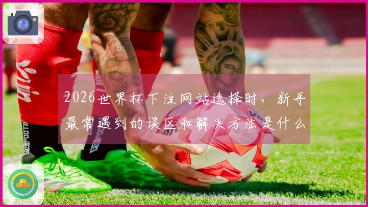 2026世界杯下注网站选择时，新手最常遇到的误区和解决方法是什么