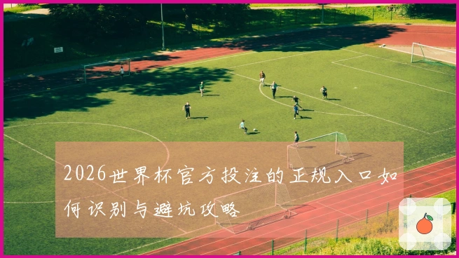 2026世界杯官方投注的正规入口如何识别与避坑攻略