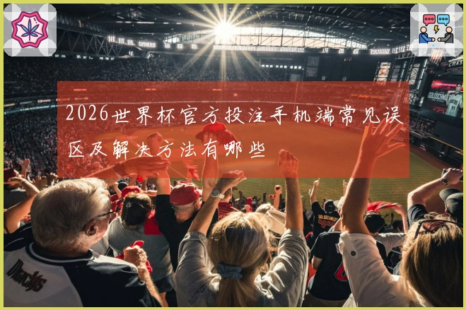 2026世界杯官方投注手机端常见误区及解决方法有哪些