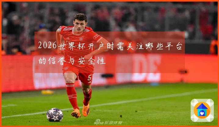 2026世界杯开户时需关注哪些平台的信誉与安全性