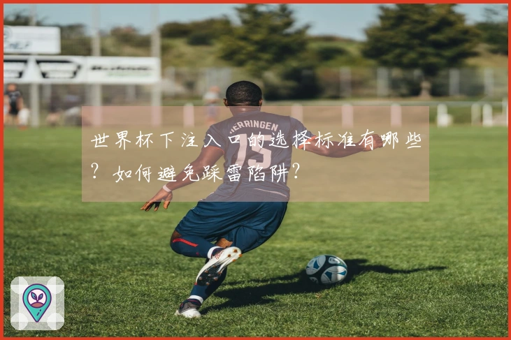 世界杯下注入口的选择标准有哪些？如何避免踩雷陷阱？