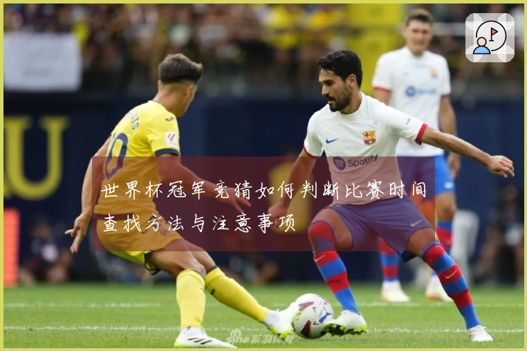 世界杯冠军竞猜如何判断比赛时间查找方法与注意事项
