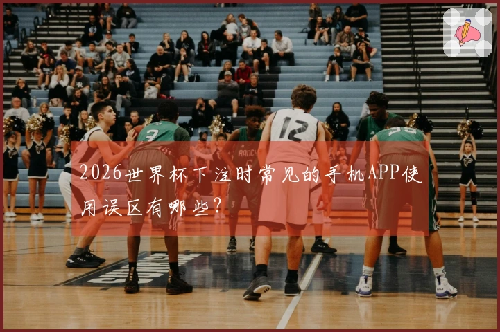 2026世界杯下注时常见的手机APP使用误区有哪些？