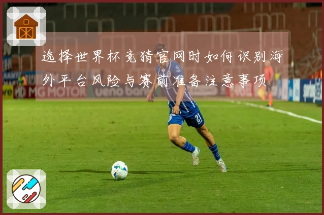 选择世界杯竞猜官网时如何识别海外平台风险与赛前准备注意事项