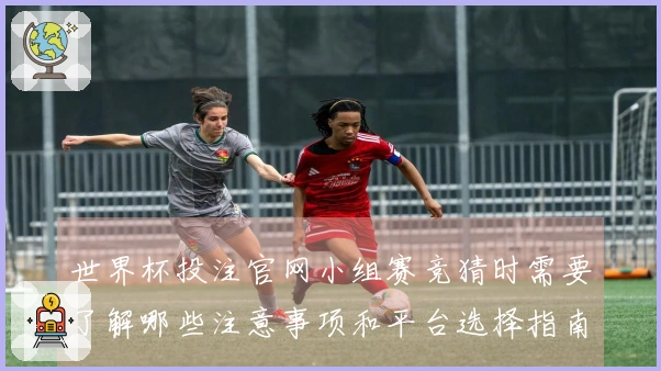 世界杯投注官网小组赛竞猜时需要了解哪些注意事项和平台选择指南