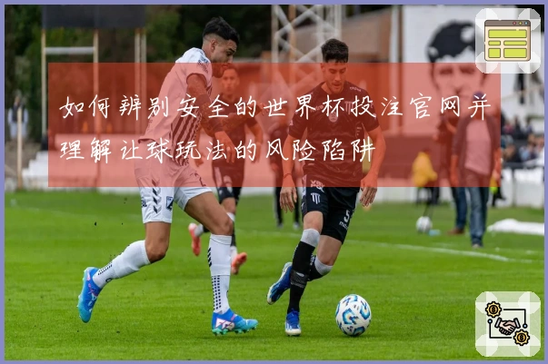 如何辨别安全的世界杯投注官网并理解让球玩法的风险陷阱