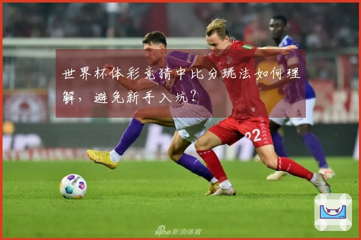 世界杯体彩竞猜中比分玩法如何理解，避免新手入坑？