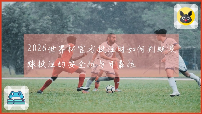 2026世界杯官方投注时如何判断滚球投注的安全性与可靠性