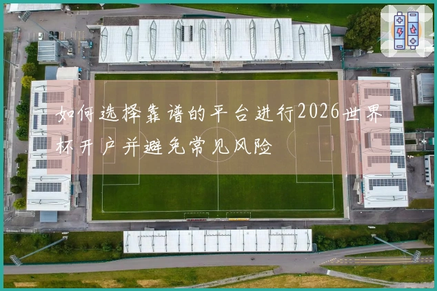 如何选择靠谱的平台进行2026世界杯开户并避免常见风险