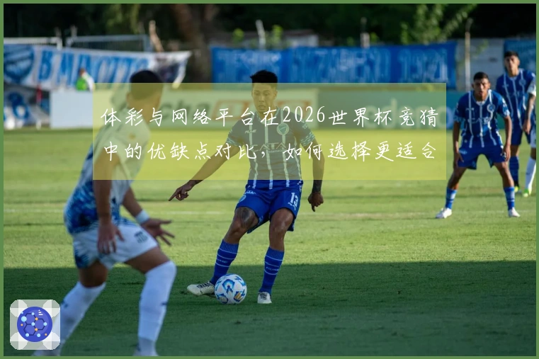 体彩与网络平台在2026世界杯竞猜中的优缺点对比，如何选择更适合你的下注方式？