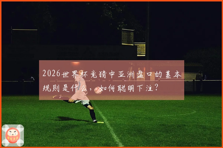2026世界杯竞猜中亚洲盘口的基本规则是什么，如何聪明下注？