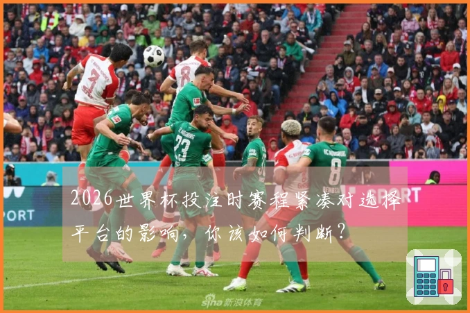 2026世界杯投注时赛程紧凑对选择平台的影响，你该如何判断？