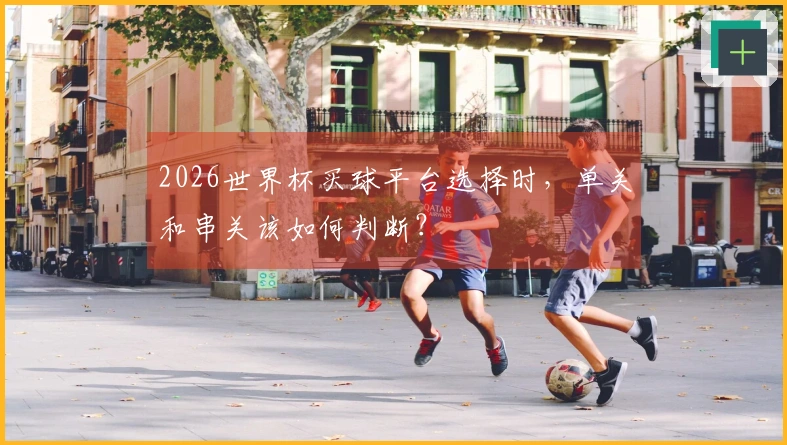2026世界杯买球平台选择时，单关和串关该如何判断？