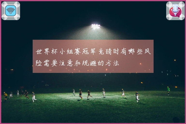 世界杯小组赛冠军竞猜时有哪些风险需要注意和规避的方法