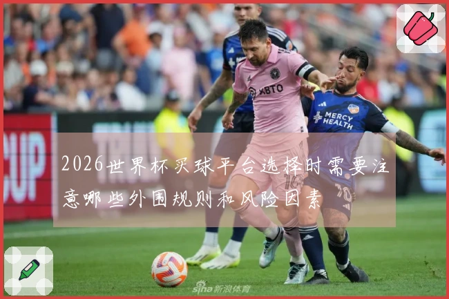2026世界杯买球平台选择时需要注意哪些外围规则和风险因素