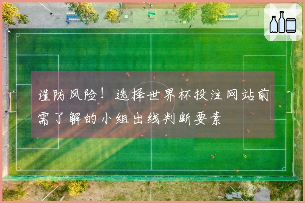 谨防风险！选择世界杯投注网站前需了解的小组出线判断要素