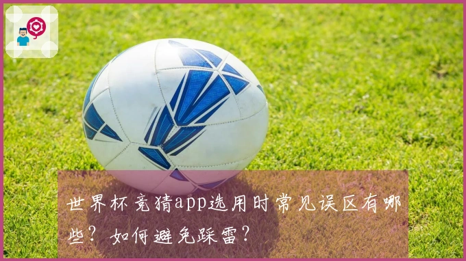 世界杯竞猜app选用时常见误区有哪些？如何避免踩雷？