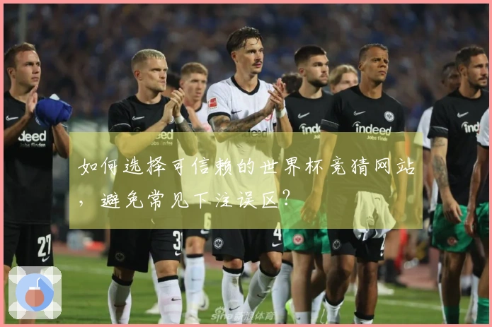 如何选择可信赖的世界杯竞猜网站，避免常见下注误区？
