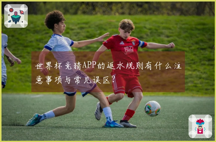 世界杯竞猜APP的返水规则有什么注意事项与常见误区？