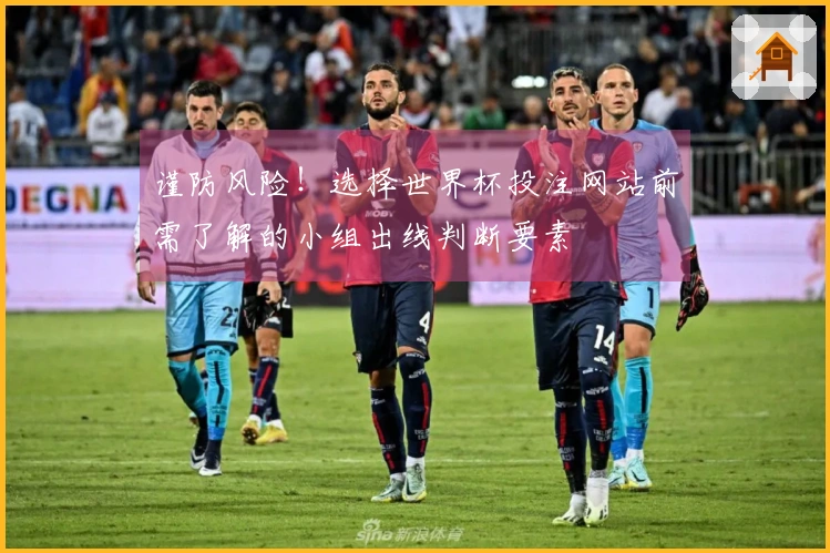 谨防风险！选择世界杯投注网站前需了解的小组出线判断要素