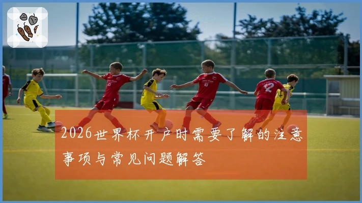 2026世界杯开户时需要了解的注意事项与常见问题解答