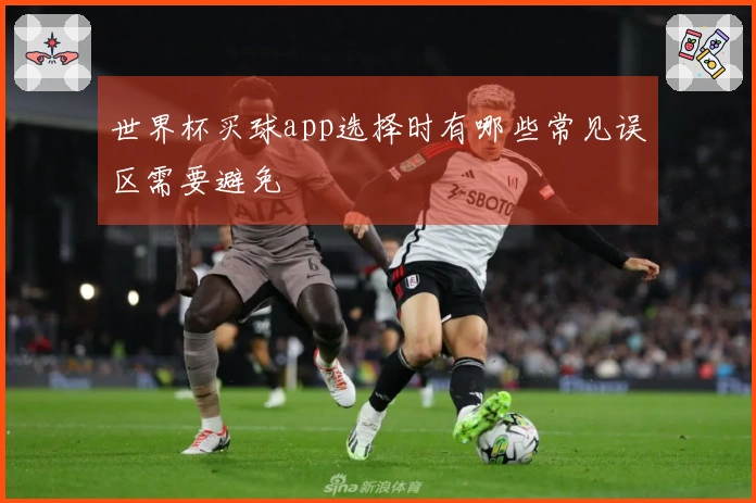 世界杯买球app选择时有哪些常见误区需要避免