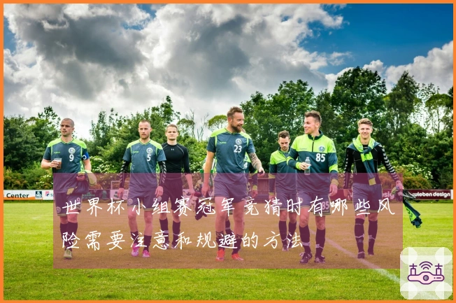 世界杯小组赛冠军竞猜时有哪些风险需要注意和规避的方法