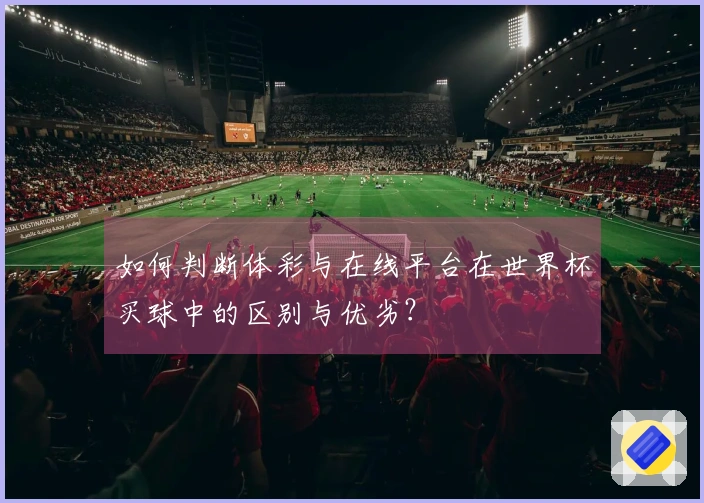 如何判断体彩与在线平台在世界杯买球中的区别与优劣？