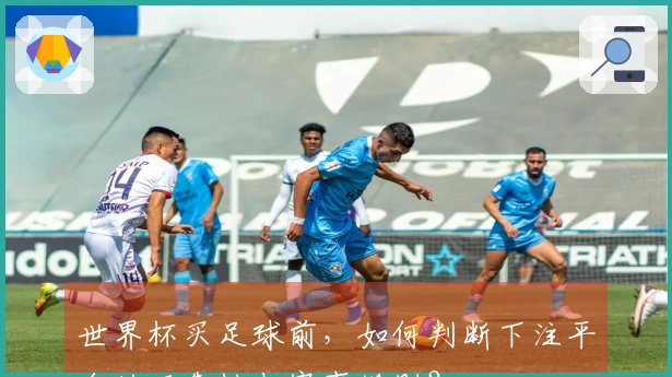 世界杯买足球前，如何判断下注平台的可靠性与赛事规则？
