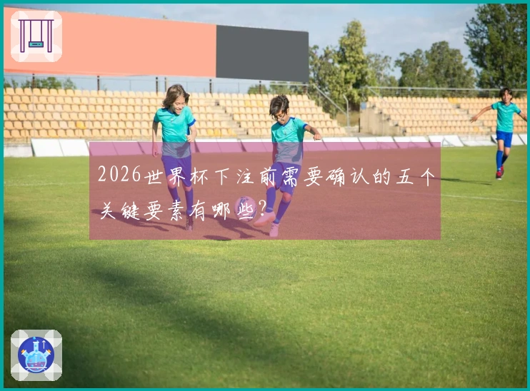 2026世界杯下注前需要确认的五个关键要素有哪些？