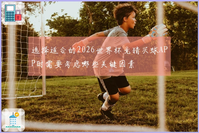 选择适合的2026世界杯竞猜买球APP时需要考虑哪些关键因素