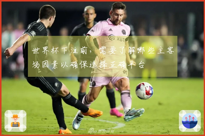 世界杯下注前，需要了解哪些主客场因素以确保选择正确平台