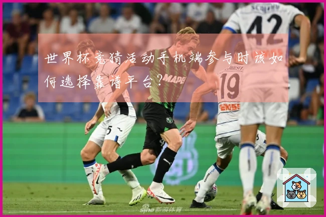 世界杯竞猜活动手机端参与时该如何选择靠谱平台？