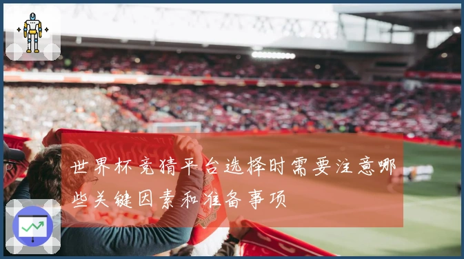 世界杯竞猜平台选择时需要注意哪些关键因素和准备事项