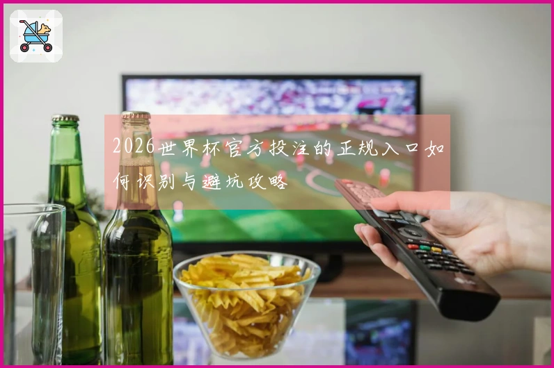 2026世界杯官方投注的正规入口如何识别与避坑攻略