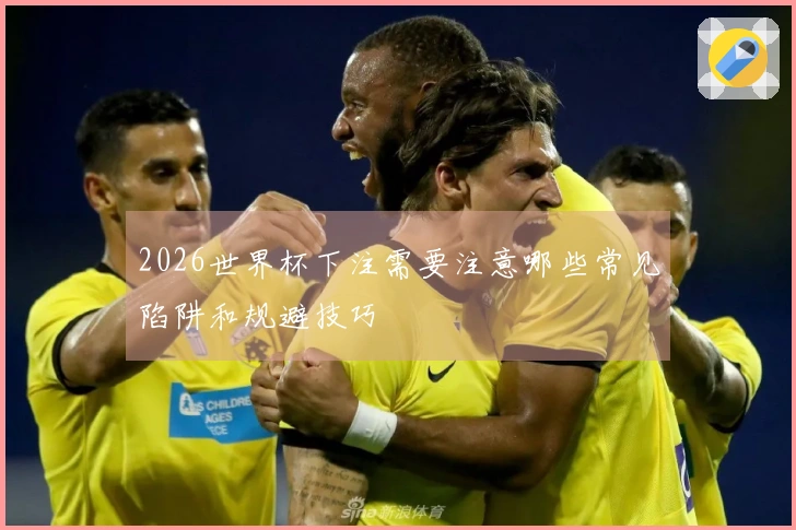 2026世界杯下注需要注意哪些常见陷阱和规避技巧